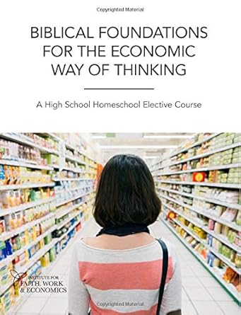 biblical foundations for the economic way of thinking a high school homeschool elective course 1st edition