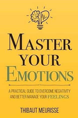 master your emotions a practical guide to overcome negativity and better manage your feelings 1st edition