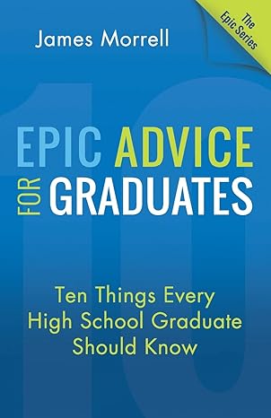 epic advice for graduates ten things every high school graduate should know 1st edition james morrell