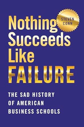 nothing succeeds like failure the sad history of american business schools 1st edition steven conn