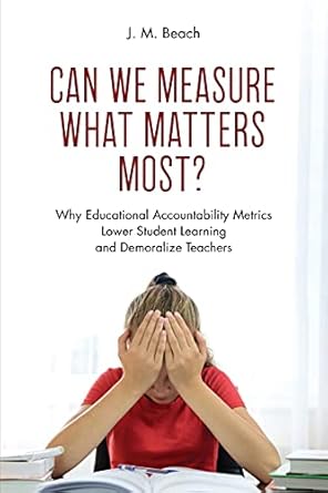 can we measure what matters most why educational accountability metrics lower student learning and demoralize