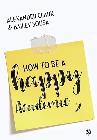 how to be a happy academic a guide to being effective in research writing and teaching 1st edition alexander