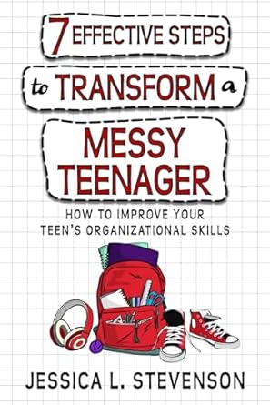 7 effective steps to transform a messy teenager how to improve your teen s organizational skills 1st edition