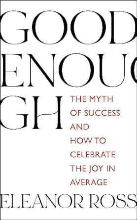 good enough the myth of success and how to celebrate the joy in average 1st edition eleanor ross 1529336147,