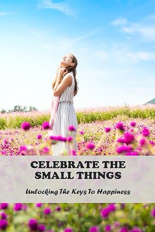 celebrate the small things unlocking the keys to happiness 1st edition jose sansom 979-8850890629