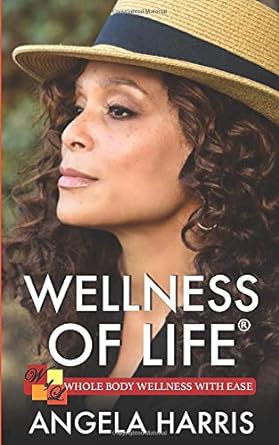 wellness of life whole body wellness with ease 1st edition angela harris 0578643782, 978-0578643786