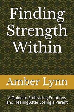 finding strength within a guide to embracing emotions and healing after losing a parent 1st edition amber