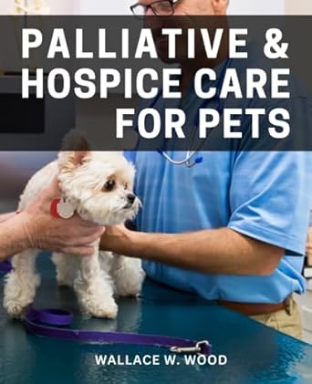 palliative and hospice care for pets a comprehensive guide to end of life care for aging pets nurturing the