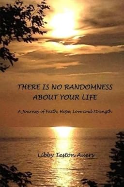 there is no randomness about your life a journey of faith hope love and strength 1st edition libby teston