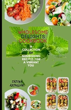 wholesome delights cookbook a collection of nourishing recipes for a vibrant you 1st edition sadiya abdullahi