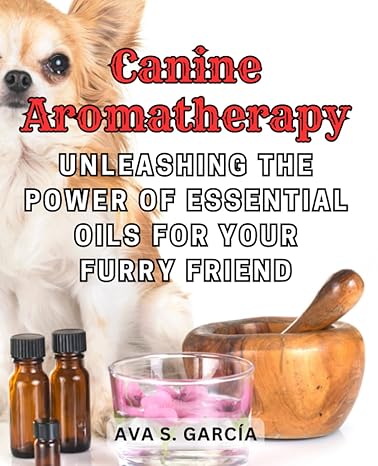 canine aromatherapy unleashing the power of essential oils for your furry friend a comprehensive handbook for