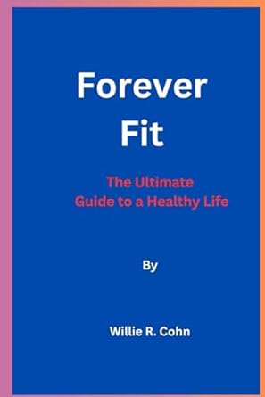 forever fit by willie r cohn the ultimate guide to a healthy life 1st edition willie r. cohn 979-8863087344