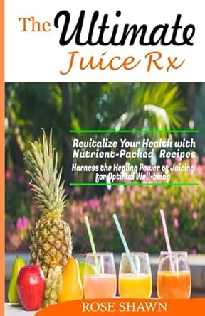 the ultimate juice rx revitalize your health with nutrient packed recipes harness the healing power of