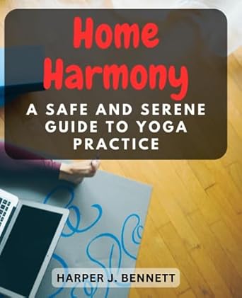 home harmony a safe and serene guide to yoga practice discover the joy of practicing yoga safely in the