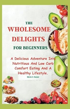 the wholesome delights for beginners a delicious adventure into nutritious and low carb comfort eating and a