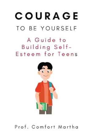 the courage to be yourself a guide to building self esteem for teens 1st edition prof. comfort martha