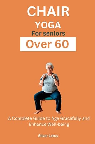 chair yoga for seniors over 60 a complete guide to age gracefully and enhance well being restore strength