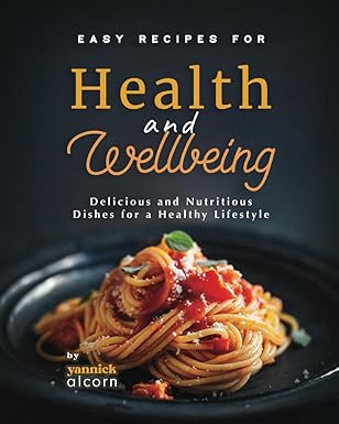 easy recipes for health and wellbeing delicious and nutritious dishes for a healthy lifestyle 1st edition