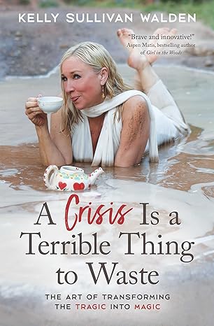 a crisis is a terrible thing to waste the art of transforming the tragic into magic 1st edition kelly