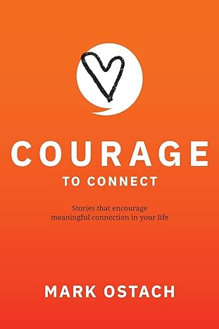 courage to connect stories that create meaningful connections in your life 1st edition mark andrew ostach