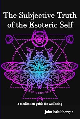 the subjective truth of the esoteric self a meditative guide for wellbeing 1st edition john baltisberger