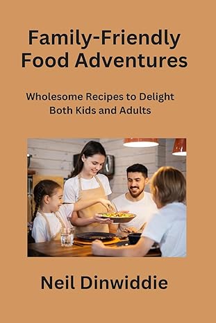 family friendly food adventures wholesome recipes to delight both kids and adults 1st edition neil dinwiddie