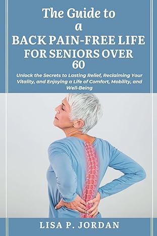 the guide to a back pain free life for seniors over 60 unlock the secrets to lasting relief reclaiming your