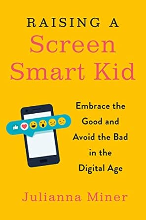 raising a screen smart kid embrace the good and avoid the bad in the digital age 1st edition julianna miner