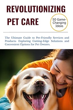 revolutionizing pet care the ultimate guide to pet centered services products and initiatives enhancing the