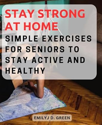 stay strong at home simple exercises for seniors to stay active and healthy gentle and effective workouts for