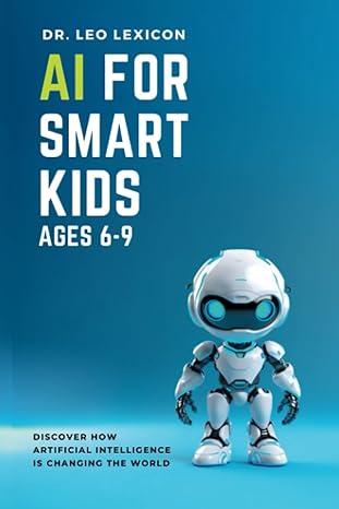 ai for smart kids ages 6 9 discover how artificial intelligence is changing the world understand how ai works