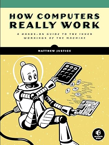 how computers really work a hands on guide to the inner workings of the machine 1st edition matthew justice