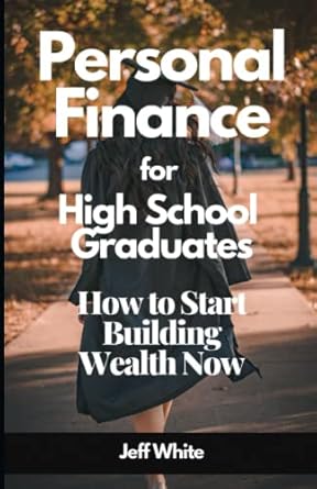 personal finance for high school graduates and how to start building wealth now 1st edition jeff white