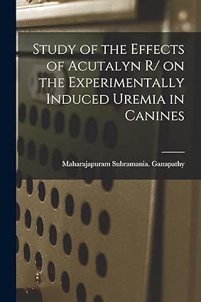 study of the effects of acutalyn r/ on the experimentally induced uremia in canines 1st edition maharajapuram