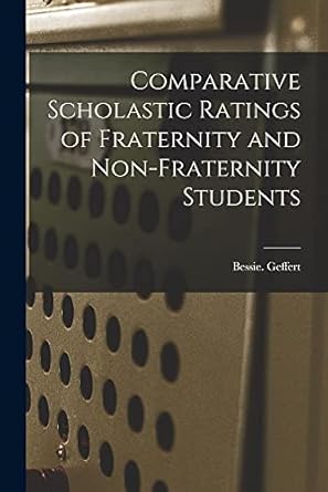 comparative scholastic ratings of fraternity and non fraternity students 1st edition bessie geffert