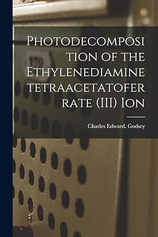 photodecomposition of the ethylenediaminetetraacetatoferrate ion 1st edition charles edward godsey