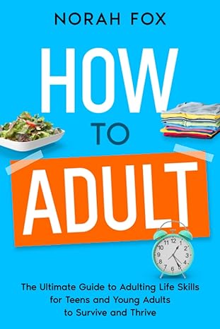 how to adult the ultimate guide to adulting life skills for teens and young adults to survive and thrive 1st