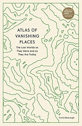 atlas of vanishing places the lost worlds as they were and as they are today 1st edition travis elborough