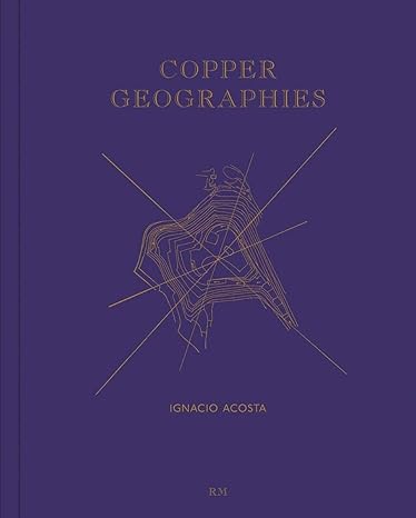 ignacio acosta copper geographies 1st edition ignacio costa, louise purbrick, marta daho, termina goskar,