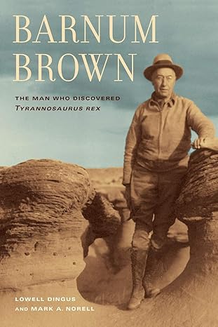 barnum brown the man who discovered tyrannosaurus rex 1st edition lowell dingus ,mark norell 0520272617,