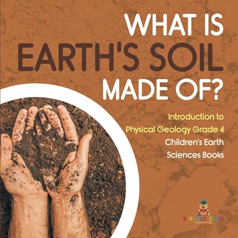 what is earth s soil made of introduction to physical geology grade 4 children s earth sciences books 1st