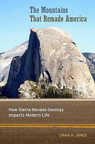 the mountains that remade america how sierra nevada geology impacts modern life 1st edition craig h. jones