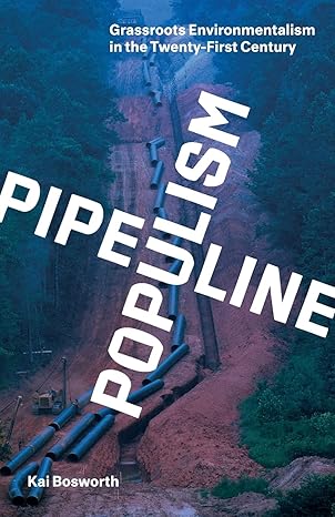 pipeline populism grassroots environmentalism in the twenty first century 1st edition kai bosworth