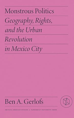 monstrous politics geography rights and the urban revolution in mexico city 1st edition ben gerlofs