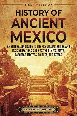 history of ancient mexico an enthralling guide to pre columbian mexico and its civilizations such as the