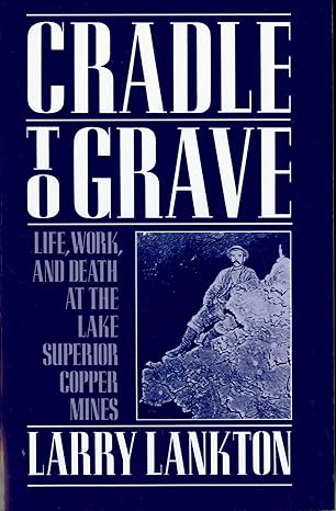 cradle to grave life work and death at the lake superior copper mines 1st edition larry lankton 0195083571,