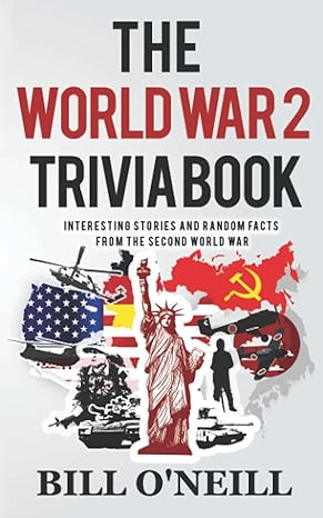 the world war 2 trivia book interesting stories and random facts from the second world war 1st edition bill