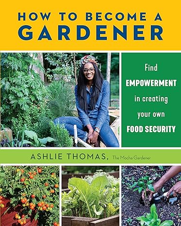 how to become a gardener find empowerment in creating your own food security 1st edition ashlie thomas