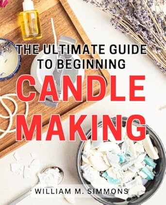 the ultimate guide to beginning candle making step by step techniques and proven tips to master the art of