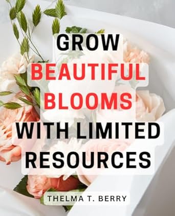 grow beautiful blooms with limited resources unlock the secrets to thriving gardens on a budget and create